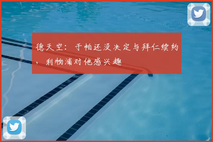 德天空：于帕还没决定与拜仁续约，利物浦对他感兴趣