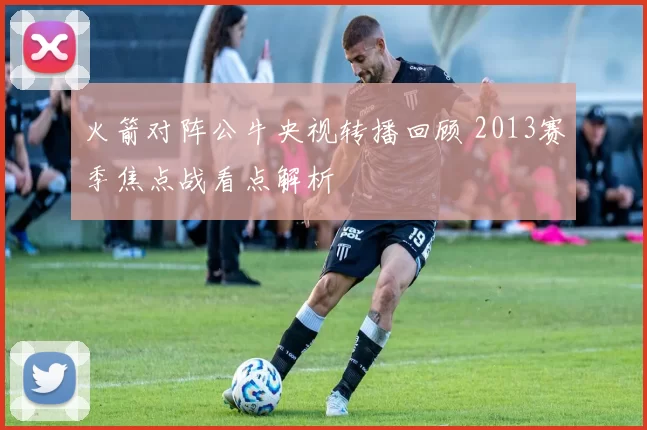 火箭对阵公牛央视转播回顾 2013赛季焦点战看点解析