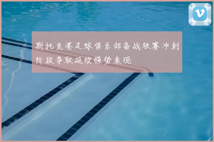 斯托克港足球俱乐部备战联赛冲刺阶段争取延续强势表现