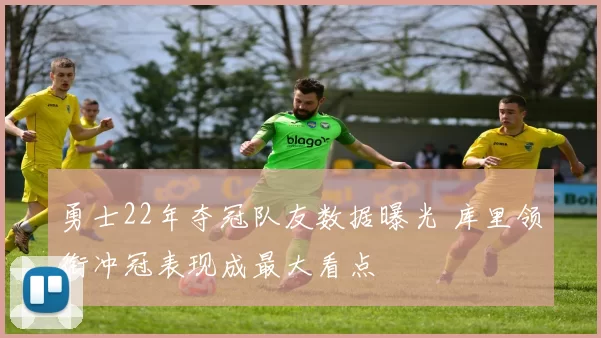 勇士22年夺冠队友数据曝光 库里领衔冲冠表现成最大看点