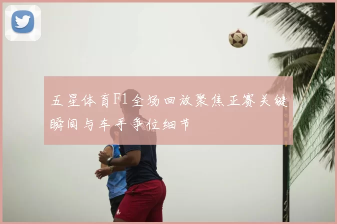 五星体育F1全场回放聚焦正赛关键瞬间与车手争位细节