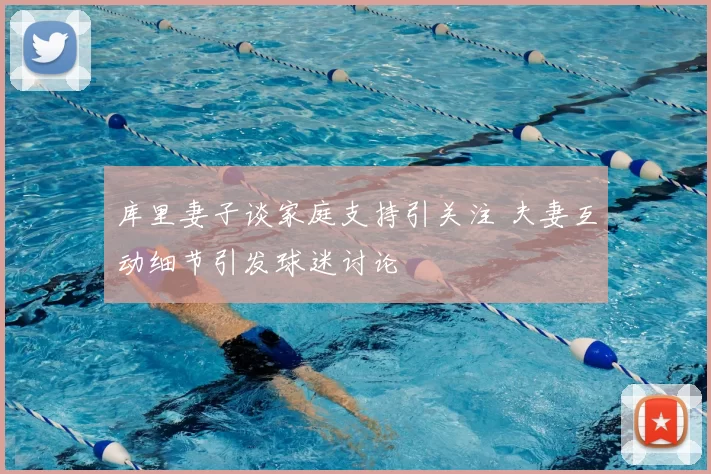 库里妻子谈家庭支持引关注 夫妻互动细节引发球迷讨论