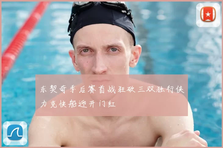 东契奇季后赛首战狂砍三双独行侠力克快船迎开门红