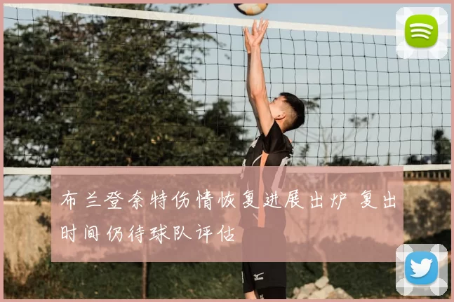 布兰登奈特伤情恢复进展出炉 复出时间仍待球队评估