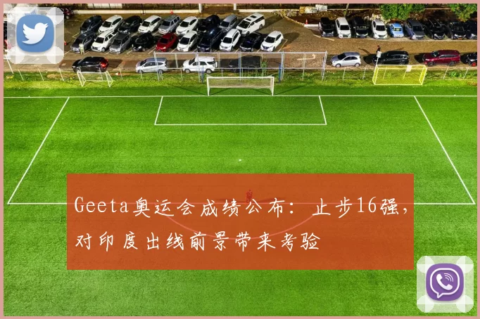 Geeta奥运会成绩公布：止步16强，对印度出线前景带来考验