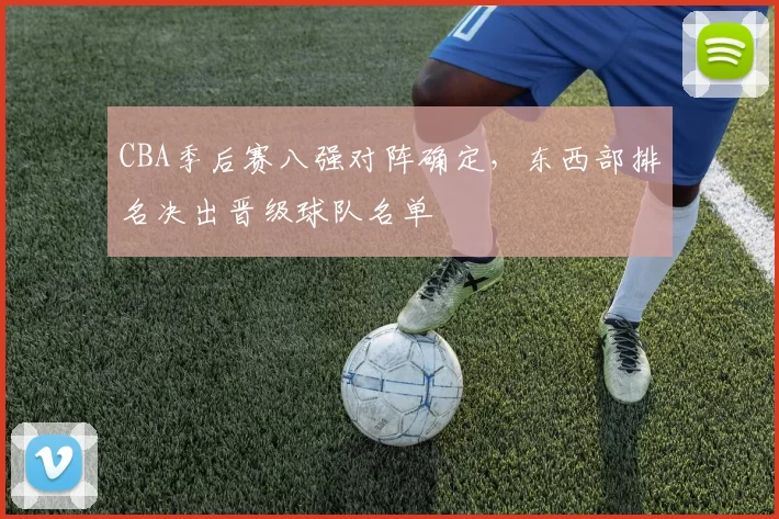 CBA季后赛八强对阵确定，东西部排名决出晋级球队名单