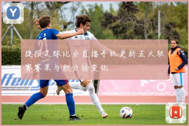 捷报足球比分直播手机更新五大联赛赛果与积分榜变化