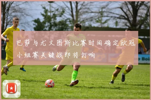 巴萨与尤文图斯比赛时间确定欧冠小组赛关键战即将打响