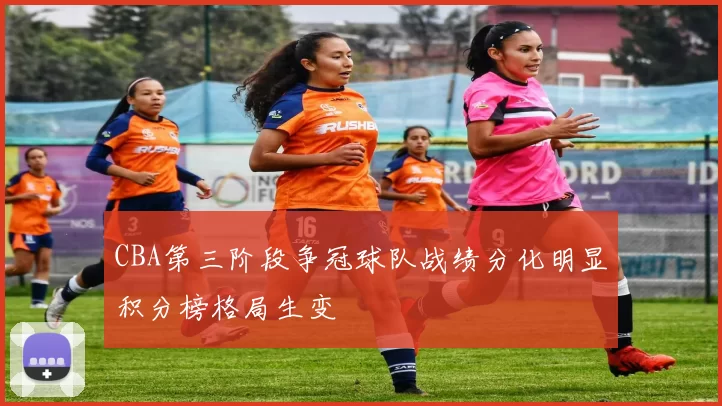 CBA第三阶段争冠球队战绩分化明显积分榜格局生变