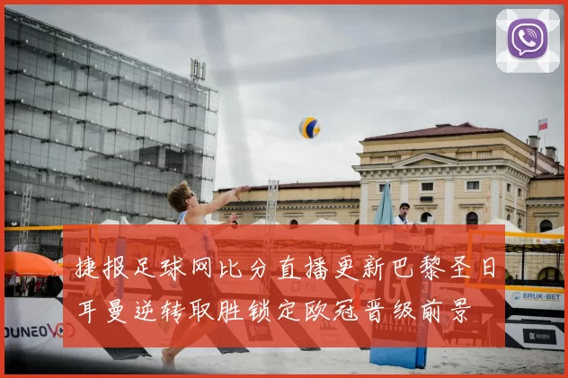 捷报足球网比分直播更新巴黎圣日耳曼逆转取胜锁定欧冠晋级前景
