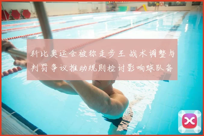 科比奥运会被称走步王 战术调整与判罚争议推动规则检讨影响球队备战策略