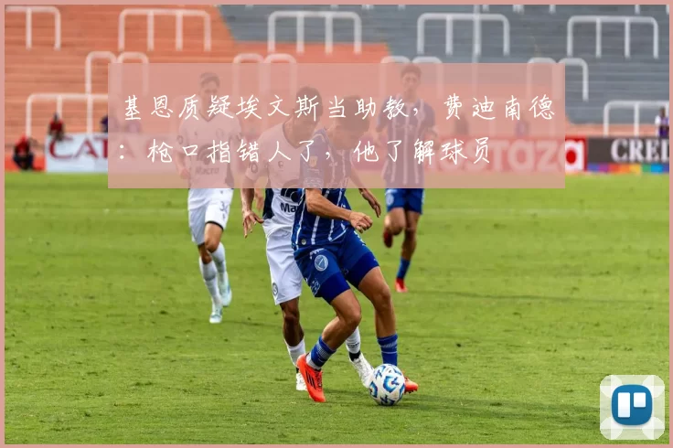 基恩质疑埃文斯当助教，费迪南德：枪口指错人了，他了解球员