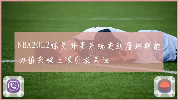 NBA2OL2球员升星系统更新詹姆斯能力值突破上限引发关注