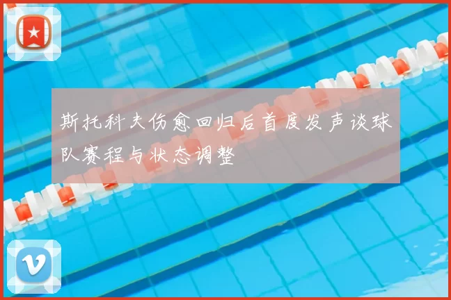 斯托科夫伤愈回归后首度发声谈球队赛程与状态调整