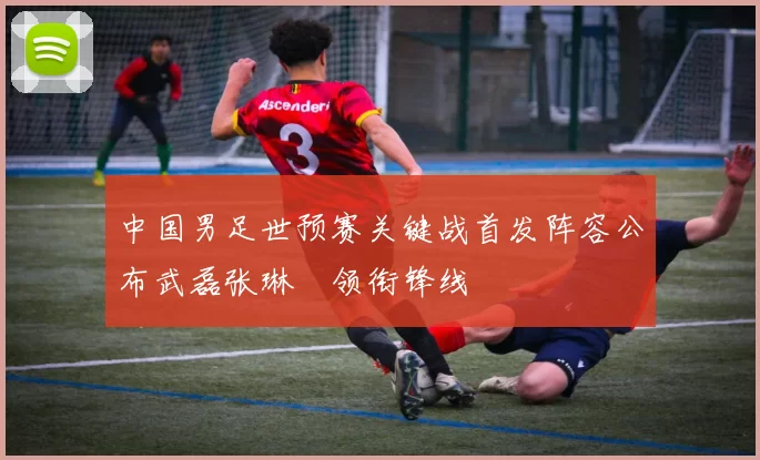 中国男足世预赛关键战首发阵容公布武磊张琳芃领衔锋线