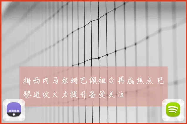 梅西内马尔姆巴佩组合再成焦点 巴黎进攻火力提升备受关注
