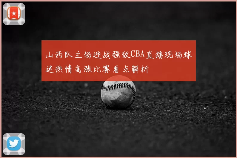 山西队主场迎战强敌CBA直播现场球迷热情高涨比赛看点解析