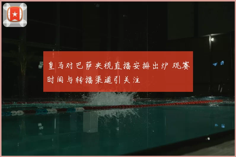 皇马对巴萨央视直播安排出炉 观赛时间与转播渠道引关注
