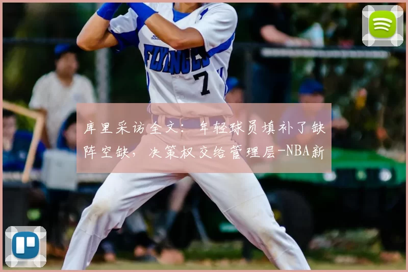 库里采访全文：年轻球员填补了缺阵空缺，决策权交给管理层-NBA新闻