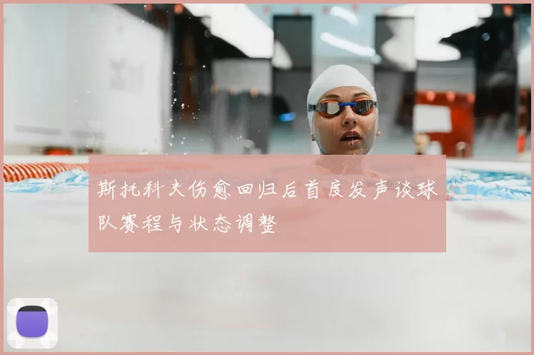 斯托科夫伤愈回归后首度发声谈球队赛程与状态调整