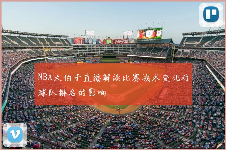NBA大伯子直播解读比赛战术变化对球队排名的影响