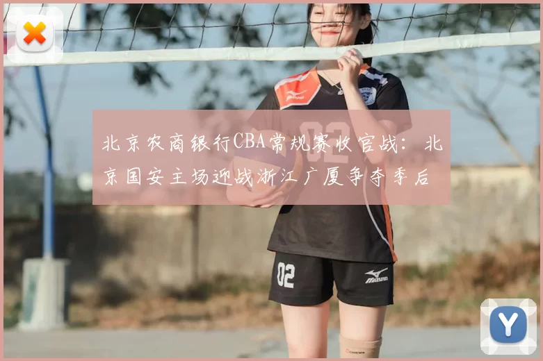 北京农商银行CBA常规赛收官战:北京国安主场迎战浙江广厦争夺季后赛席位