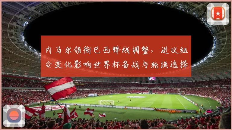 内马尔领衔巴西锋线调整，进攻组合变化影响世界杯备战与轮换选择