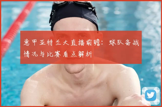 意甲亚特兰大直播前瞻：球队备战情况与比赛看点解析