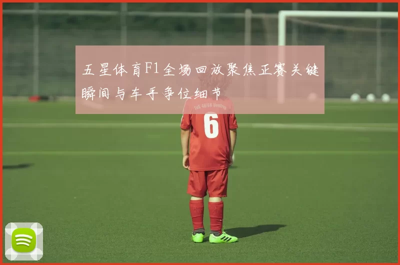 五星体育F1全场回放聚焦正赛关键瞬间与车手争位细节