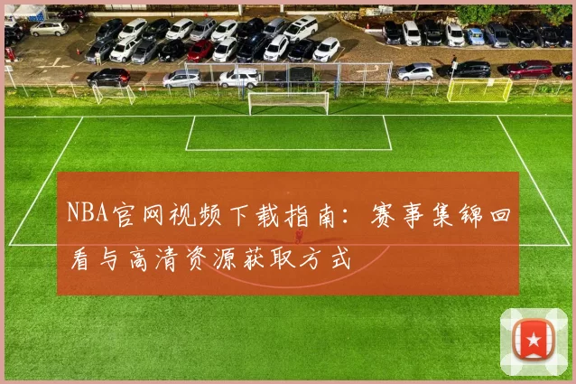 NBA官网视频下载指南：赛事集锦回看与高清资源获取方式