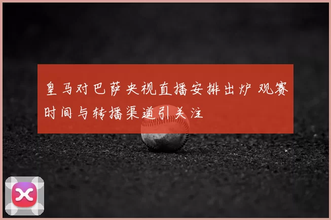 皇马对巴萨央视直播安排出炉 观赛时间与转播渠道引关注