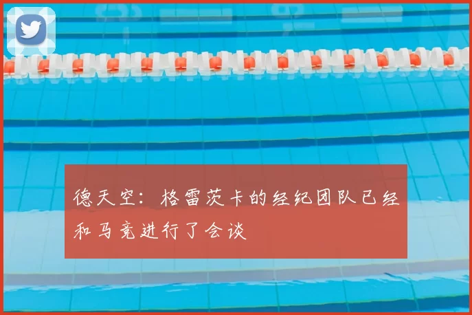德天空：格雷茨卡的经纪团队已经和马竞进行了会谈