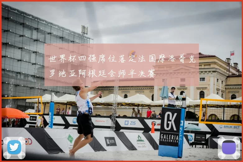 世界杯四强席位落定法国摩洛哥克罗地亚阿根廷会师半决赛