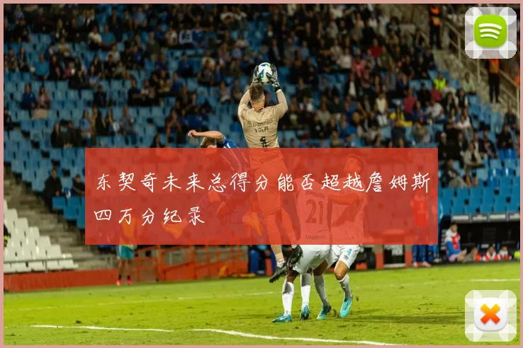 东契奇未来总得分能否超越詹姆斯四万分纪录