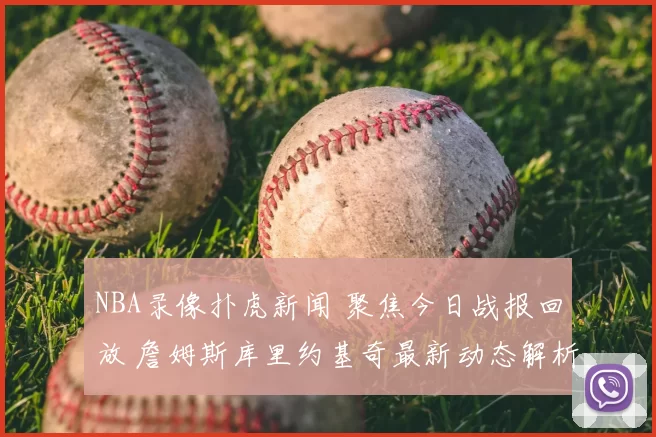 NBA录像扑虎新闻 聚焦今日战报回放 詹姆斯库里约基奇最新动态解析