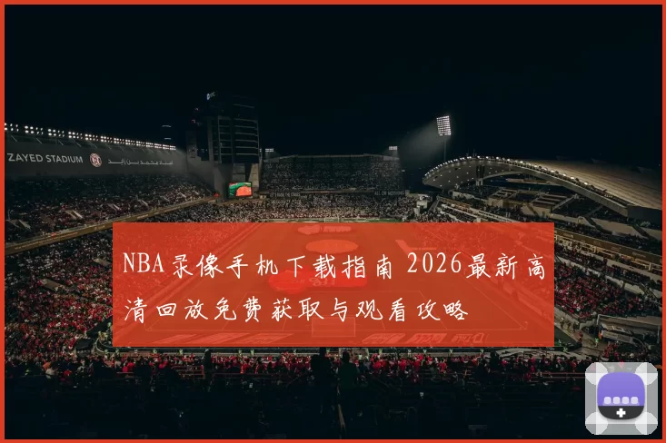 NBA录像手机下载指南 2026最新高清回放免费获取与观看攻略