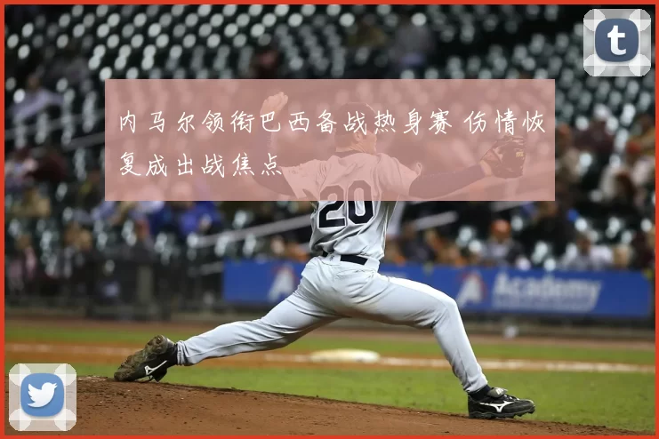 内马尔领衔巴西备战热身赛 伤情恢复成出战焦点