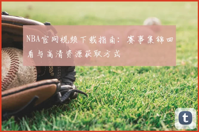 NBA官网视频下载指南：赛事集锦回看与高清资源获取方式