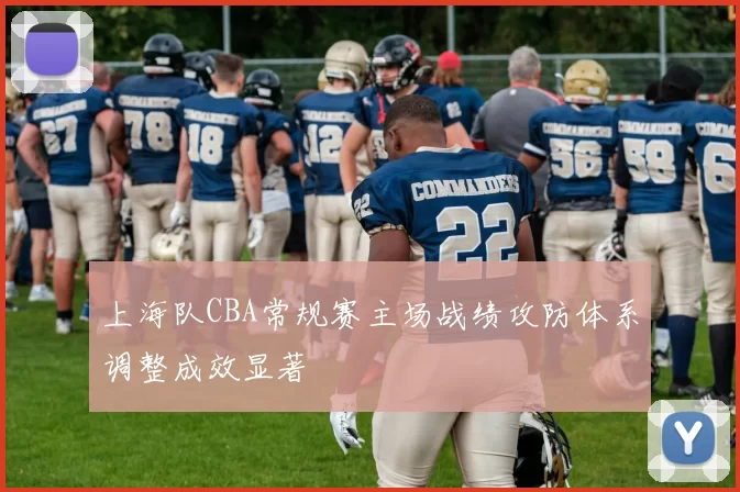 上海队CBA常规赛主场战绩攻防体系调整成效显著