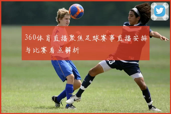 360体育直播聚焦足球赛事直播安排与比赛看点解析