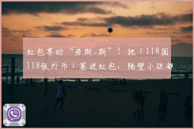 红包界的“劳斯_斯”！把「118国118张外币」塞进红包，隔壁小孩都羡慕哭了！