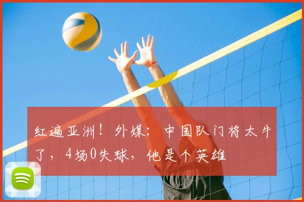 红遍亚洲！外媒：中国队门将太牛了，4场0失球，他是个英雄