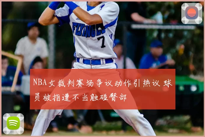 NBA女裁判赛场争议动作引热议 球员被指遭不当触碰臀部