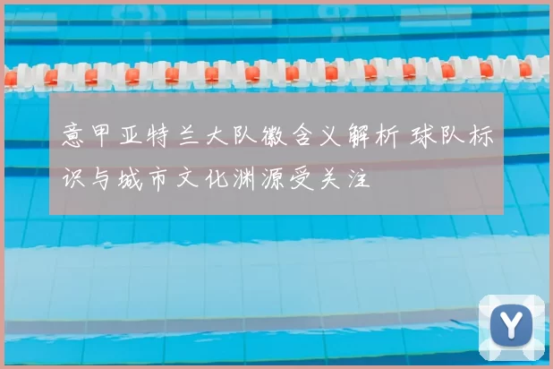 意甲亚特兰大队徽含义解析 球队标识与城市文化渊源受关注