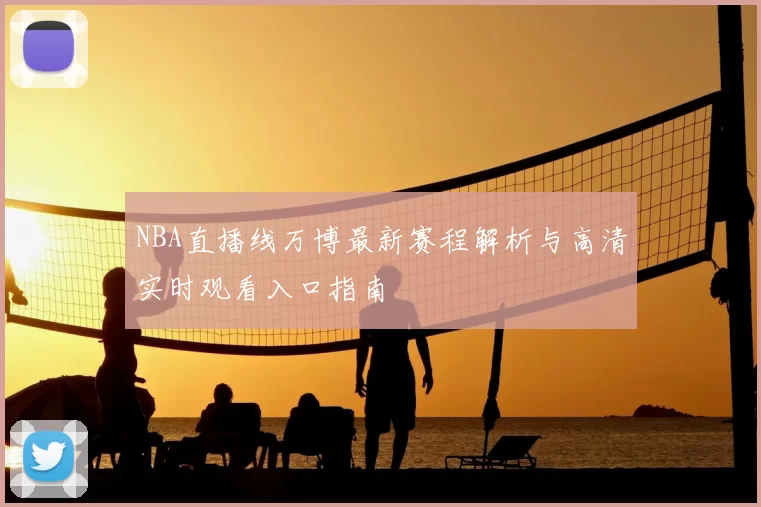 NBA直播线万博最新赛程解析与高清实时观看入口指南