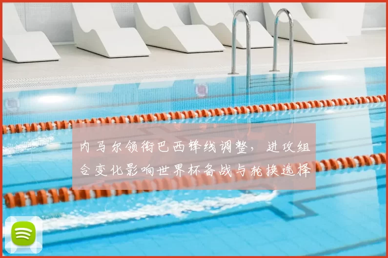 内马尔领衔巴西锋线调整，进攻组合变化影响世界杯备战与轮换选择