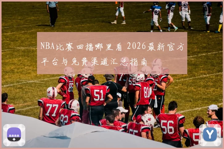 NBA比赛回播哪里看 2026最新官方平台与免费渠道汇总指南