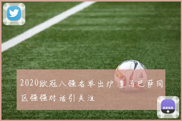 2020欧冠八强名单出炉 皇马巴萨同区强强对话引关注