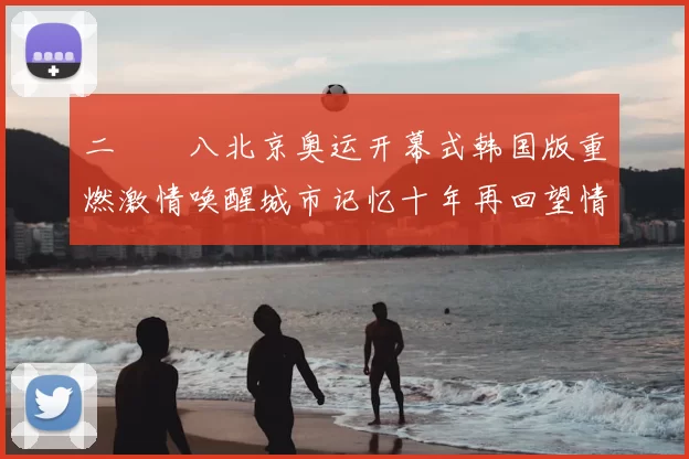 二〇〇八北京奥运开幕式韩国版重燃激情唤醒城市记忆十年再回望情