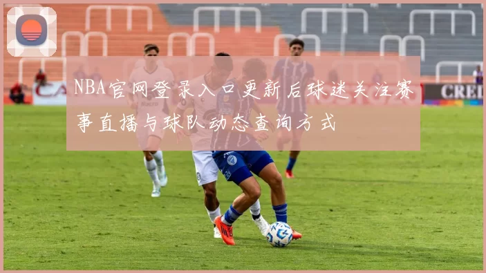 NBA官网登录入口更新后球迷关注赛事直播与球队动态查询方式